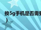 换5g手机是否需要换号（5G换手机不必换号）