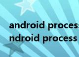 android process acore停止运行怎么办（android process acore）
