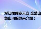 对江楼阁参天立 全楚山河缩地来（关于对江楼阁参天立 全楚山河缩地来介绍）