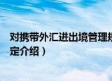 对携带外汇进出境管理规定（关于对携带外汇进出境管理规定介绍）