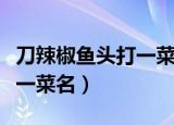 刀辣椒鱼头打一菜名是什么梗（刀辣椒鱼头打一菜名）