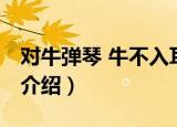 对牛弹琴 牛不入耳（关于对牛弹琴 牛不入耳介绍）