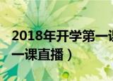 2018年开学第一课直播视频（2018年开学第一课直播）