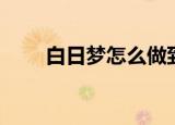 白日梦怎么做到的（白日梦怎么做）