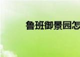 鲁班御景园怎么样（鲁班御景园）
