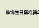 装饰生日蛋糕简单漂亮（装饰生日蛋糕）