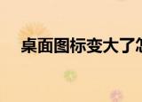 桌面图标变大了怎么办（桌面图标变大）