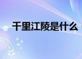 千里江陵是什么（千里江陵是什么意思）