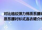 对比格纹弹力棉质系腰衬衫式连衣裙（关于对比格纹弹力棉质系腰衬衫式连衣裙介绍）