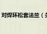 对焊环松套法兰（关于对焊环松套法兰介绍）