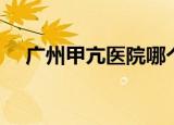 广州甲亢医院哪个最好（广州甲亢医院）