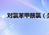 对氯苯甲酰氯（关于对氯苯甲酰氯介绍）