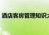酒店客房管理知识大全（酒店客房管理知识）
