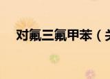 对氟三氟甲苯（关于对氟三氟甲苯介绍）