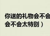 你送的礼物会不会太特别的歌名（你送的礼物会不会太特别）