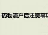 药物流产后注意事项和怎样调理（药物枕头）
