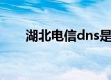 湖北电信dns是多少（湖北电信dns）