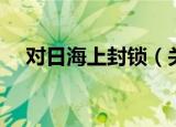 对日海上封锁（关于对日海上封锁介绍）