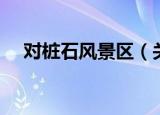 对桩石风景区（关于对桩石风景区介绍）