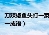 刀辣椒鱼头打一菜名是什么梗（刀辣椒鱼头打一成语）