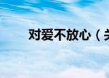 对爱不放心（关于对爱不放心介绍）