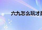六九怎么玩才是正确的（六九影院）