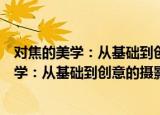 对焦的美学：从基础到创意的摄影对焦技巧（关于对焦的美学：从基础到创意的摄影对焦技巧介绍）