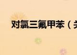 对氯三氟甲苯（关于对氯三氟甲苯介绍）