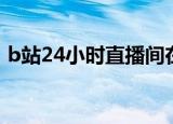 b站24小时直播间在线（b站24小时直播间）