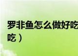 罗非鱼怎么做好吃家常做法（罗非鱼怎么做好吃）