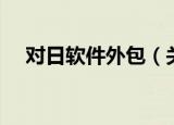 对日软件外包（关于对日软件外包介绍）