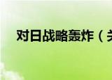 对日战略轰炸（关于对日战略轰炸介绍）