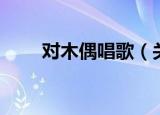 对木偶唱歌（关于对木偶唱歌介绍）
