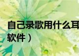 自己录歌用什么耳机比较好（自己录歌用什么软件）