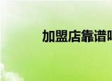 加盟店靠谱吗（加盟店可靠吗）