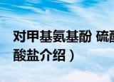 对甲基氨基酚 硫酸盐（关于对甲基氨基酚 硫酸盐介绍）