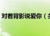 对着背影说爱你（关于对着背影说爱你介绍）