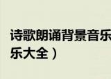 诗歌朗诵背景音乐怎么制作（诗歌朗诵背景音乐大全）