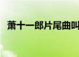 萧十一郎片尾曲叫什么（萧十一郎片尾曲）
