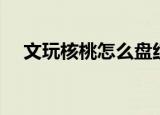 文玩核桃怎么盘红挂浆得快（文玩相声）