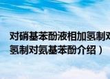对硝基苯酚液相加氢制对氨基苯酚（关于对硝基苯酚液相加氢制对氨基苯酚介绍）