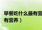 早餐吃什么最有营养又好消化（早餐吃什么最有营养）