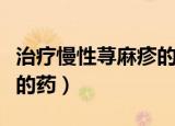 治疗慢性荨麻疹的药物排名（治疗慢性荨麻疹的药）
