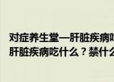 对症养生堂—肝脏疾病吃什么？禁什么（关于对症养生堂—肝脏疾病吃什么？禁什么介绍）