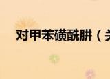 对甲苯磺酰肼（关于对甲苯磺酰肼介绍）