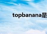 topbanana是什么意思（topboy）