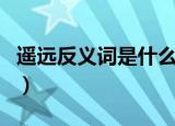 遥远反义词是什么词语（遥远反义词是什么词）