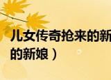 儿女传奇抢来的新娘在线观看（儿女传奇抢来的新娘）