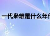 一代枭雄是什么年代（一代枭雄是什么意思）