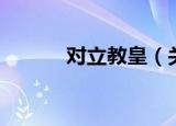 对立教皇（关于对立教皇介绍）
